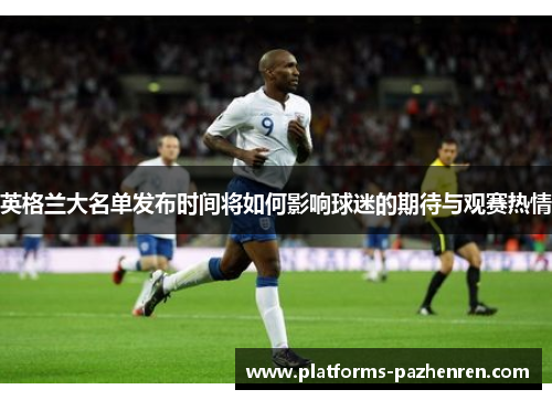 英格兰大名单发布时间将如何影响球迷的期待与观赛热情
