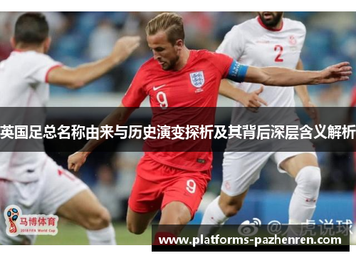 英国足总名称由来与历史演变探析及其背后深层含义解析