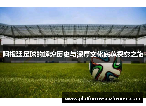 阿根廷足球的辉煌历史与深厚文化底蕴探索之旅