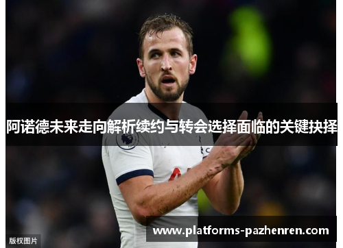 阿诺德未来走向解析续约与转会选择面临的关键抉择 阿诺德未来走向解析续约与转会选择面临的关键抉择