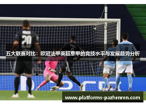 五大联赛对比：欧冠法甲英超意甲的竞技水平与发展趋势分析