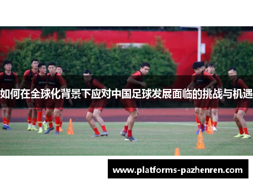 如何在全球化背景下应对中国足球发展面临的挑战与机遇 如何在全球化背景下应对中国足球发展面临的挑战与机遇