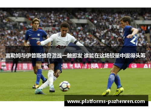 富勒姆与伊普斯维奇激战一触即发 谁能在这场较量中拔得头筹