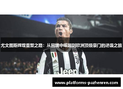 尤文图斯辉煌重塑之路:从困境中崛起到欧洲顶级豪门的逆袭之旅 尤文图斯辉煌重塑之路:从困境中崛起到欧洲顶级豪门的逆袭之旅