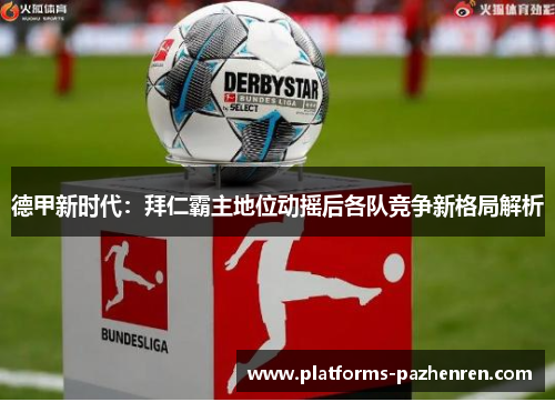 德甲新时代：拜仁霸主地位动摇后各队竞争新格局解析