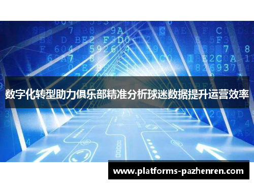 数字化转型助力俱乐部精准分析球迷数据提升运营效率