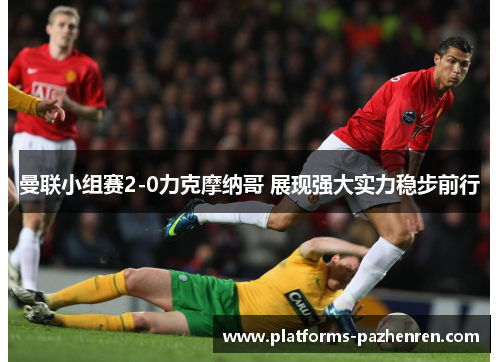 曼联小组赛2-0力克摩纳哥 展现强大实力稳步前行