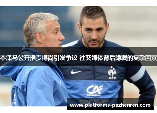 本泽马公开指责德尚引发争议 社交媒体背后隐藏的复杂因素