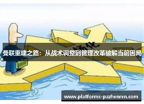 曼联重建之路:从战术调整到管理改革破解当前困局 曼联重建之路:从战术调整到管理改革破解当前困局