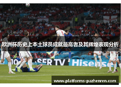 欧洲杯历史上本土球员成就最高者及其辉煌表现分析 欧洲杯历史上本土球员成就最高者及其辉煌表现分析