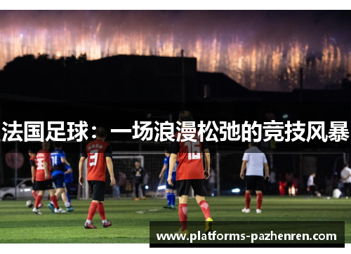 法国足球:一场浪漫松弛的竞技风暴 法国足球:一场浪漫松弛的竞技风暴