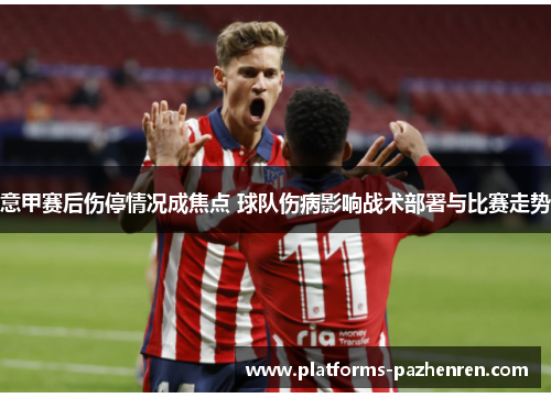 意甲赛后伤停情况成焦点 球队伤病影响战术部署与比赛走势 意甲赛后伤停情况成焦点 球队伤病影响战术部署与比赛走势