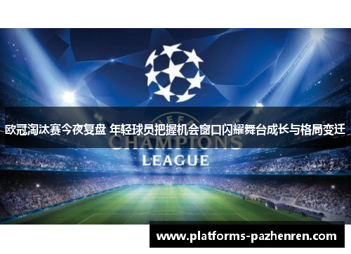 欧冠淘汰赛今夜复盘 年轻球员把握机会窗口闪耀舞台成长与格局变迁