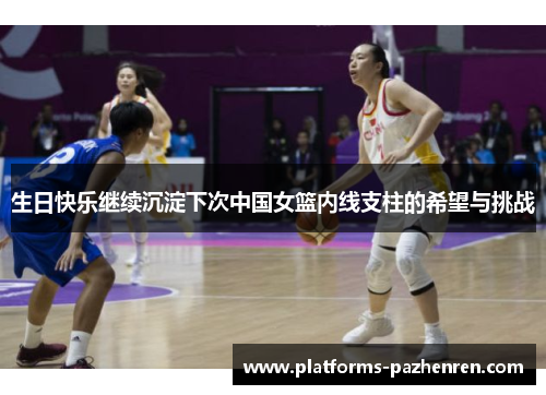 生日快乐继续沉淀下次中国女篮内线支柱的希望与挑战