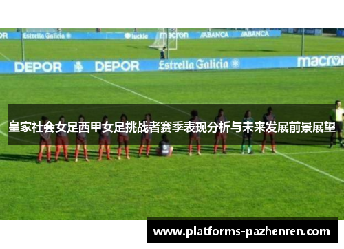 皇家社会女足西甲女足挑战者赛季表现分析与未来发展前景展望