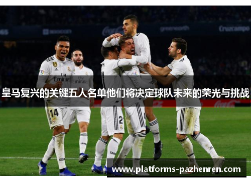 皇马复兴的关键五人名单他们将决定球队未来的荣光与挑战