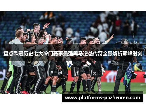 盘点欧冠历史七大冷门赛事最强黑马逆袭传奇全景解析巅峰时刻