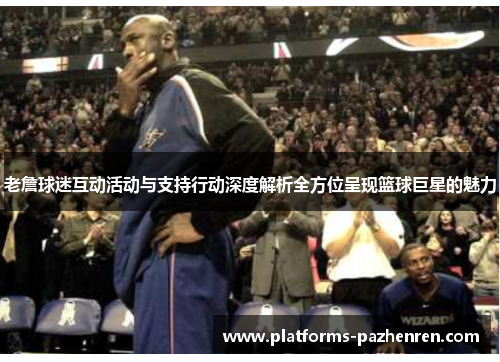 老詹球迷互动活动与支持行动深度解析全方位呈现篮球巨星的魅力