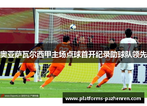 奥亚萨瓦尔西甲主场点球首开纪录助球队领先