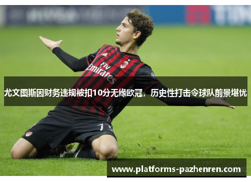 尤文图斯因财务违规被扣10分无缘欧冠，历史性打击令球队前景堪忧
