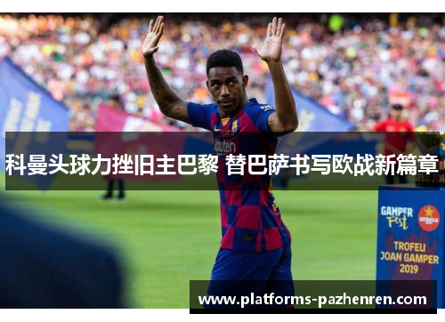科曼头球力挫旧主巴黎 替巴萨书写欧战新篇章