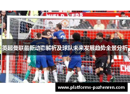 英超曼联最新动态解析及球队未来发展趋势全景分析