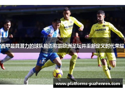 西甲最具潜力的球队能否称霸欧洲足坛并重新定义时代荣耀