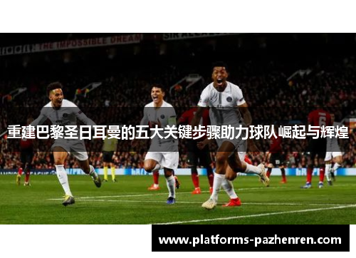 重建巴黎圣日耳曼的五大关键步骤助力球队崛起与辉煌