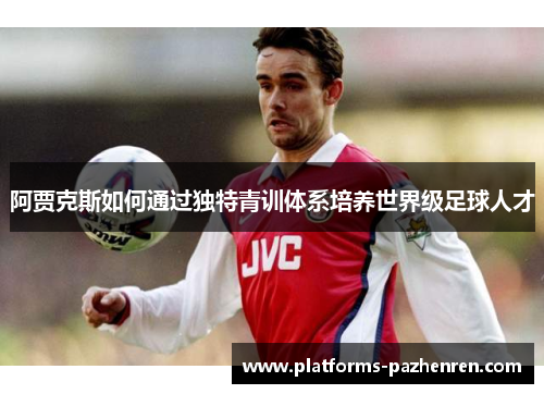 阿贾克斯如何通过独特青训体系培养世界级足球人才