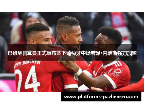 巴黎圣日耳曼正式宣布签下葡萄牙中场若昂·内维斯强力加盟 巴黎圣日耳曼正式宣布签下葡萄牙中场若昂·内维斯强力加盟