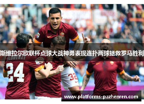 斯维拉尔欧联杯点球大战神勇表现连扑两球拯救罗马胜利