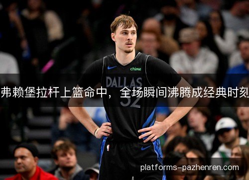 弗赖堡拉杆上篮命中,全场瞬间沸腾成经典时刻 弗赖堡拉杆上篮命中,全场瞬间沸腾成经典时刻